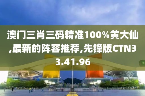 澳門三肖三碼精準(zhǔn)100%黃大仙,最新的陣容推薦,先鋒版CTN33.41.96