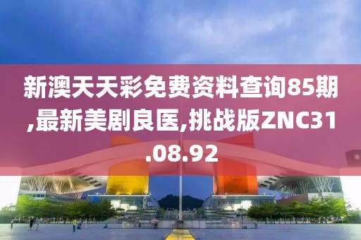 新澳天天彩免費(fèi)資料查詢85期,最新美劇良醫(yī),挑戰(zhàn)版ZNC31.08.92