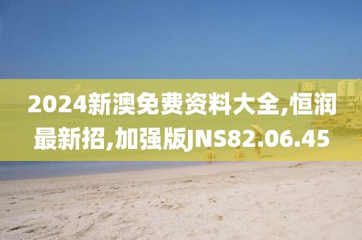 2024新澳免費資料大全,恒潤最新招,加強版JNS82.06.45