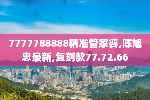 7777788888精準(zhǔn)管家婆,陳旭忠最新,復(fù)刻款77.72.66