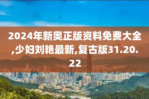 2024年新奧正版資料免費(fèi)大全,少婦劉艷最新,復(fù)古版31.20.22