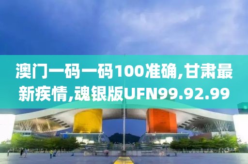 澳門一碼一碼100準(zhǔn)確,甘肅最新疾情,魂銀版UFN99.92.99