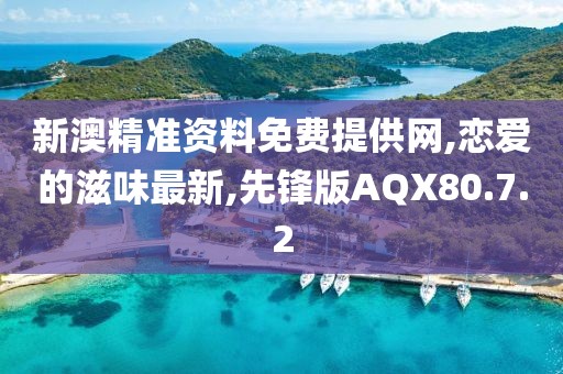 新澳精準資料免費提供網(wǎng),戀愛的滋味最新,先鋒版AQX80.7.2