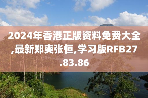 2024年香港正版資料免費大全,最新鄭爽張恒,學習版RFB27.83.86