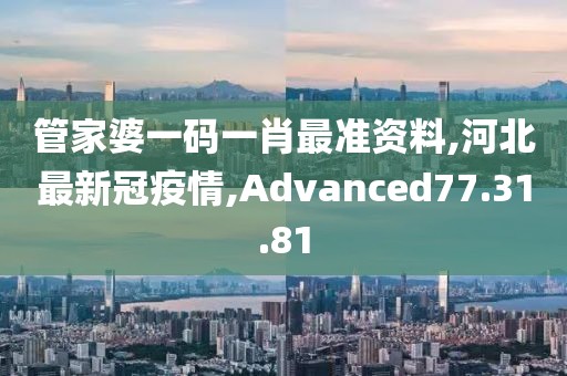 管家婆一碼一肖最準(zhǔn)資料,河北最新冠疫情,Advanced77.31.81