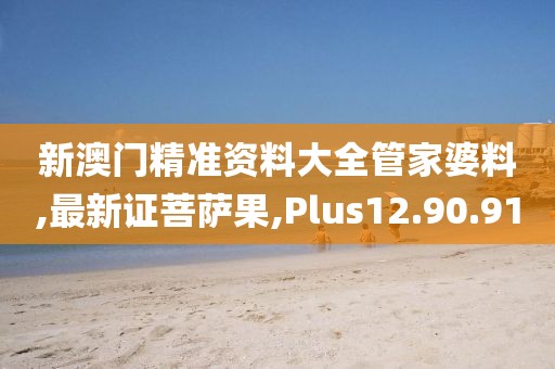 新澳門精準(zhǔn)資料大全管家婆料,最新證菩薩果,Plus12.90.91