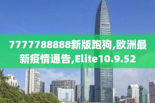 7777788888新版跑狗,歐洲最新疫情通告,Elite10.9.52