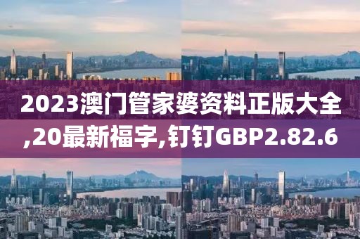 2023澳門管家婆資料正版大全,20最新福字,釘釘GBP2.82.60