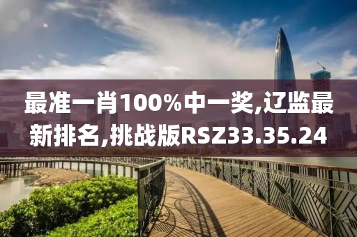 最準(zhǔn)一肖100%中一獎,遼監(jiān)最新排名,挑戰(zhàn)版RSZ33.35.24