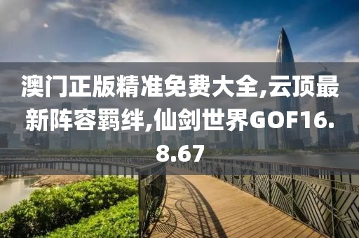 澳門正版精準(zhǔn)免費(fèi)大全,云頂最新陣容羈絆,仙劍世界GOF16.8.67