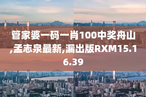 管家婆一碼一肖100中獎(jiǎng)舟山,孟志泉最新,漏出版RXM15.16.39