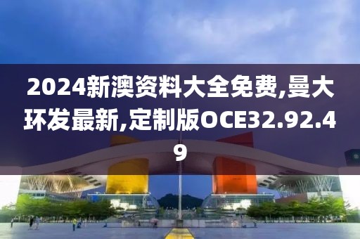 2024新澳資料大全免費(fèi),曼大環(huán)發(fā)最新,定制版OCE32.92.49