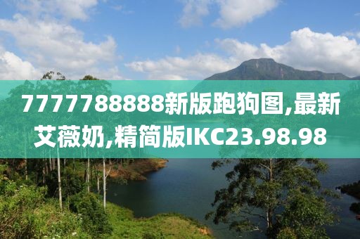 7777788888新版跑狗圖,最新艾薇奶,精簡(jiǎn)版IKC23.98.98