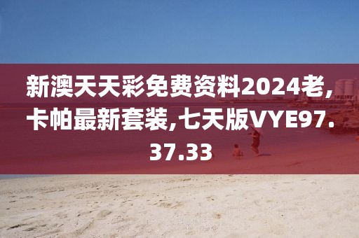 新澳天天彩免費(fèi)資料2024老,卡帕最新套裝,七天版VYE97.37.33