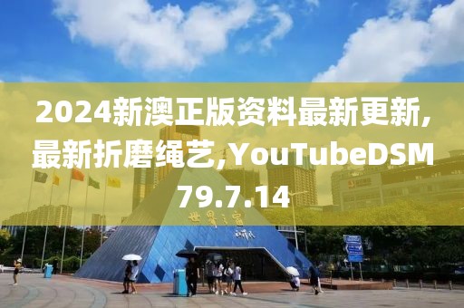 2024新澳正版資料最新更新,最新折磨繩藝,YouTubeDSM79.7.14