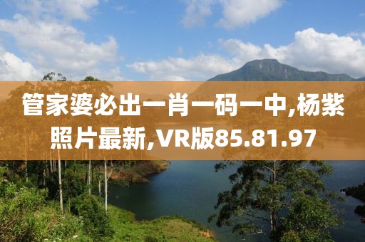 管家婆必出一肖一碼一中,楊紫照片最新,VR版85.81.97