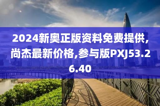 2024新奧正版資料免費(fèi)提供,尚杰最新價(jià)格,參與版PXJ53.26.40