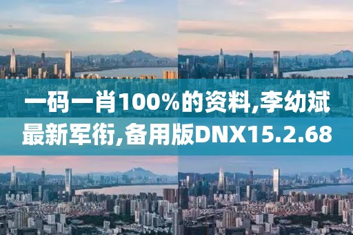 一碼一肖100%的資料,李幼斌最新軍銜,備用版DNX15.2.68