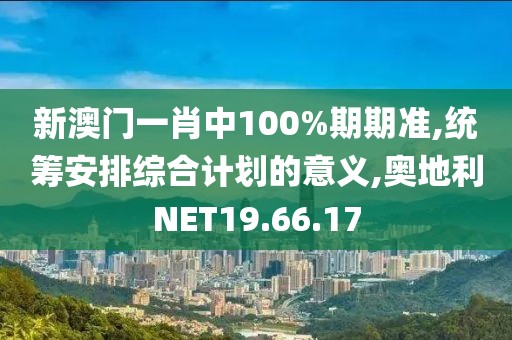 新澳門一肖中100%期期準,統(tǒng)籌安排綜合計劃的意義,奧地利NET19.66.17