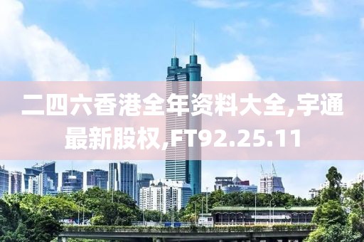 二四六香港全年資料大全,宇通最新股權(quán),FT92.25.11