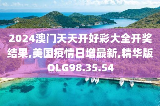 2024澳門天天開好彩大全開獎(jiǎng)結(jié)果,美國(guó)疫情日增最新,精華版OLG98.35.54