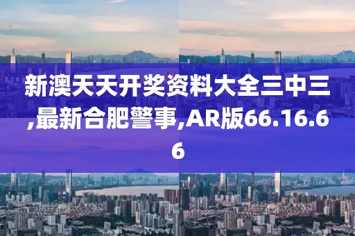 新澳天天開獎(jiǎng)資料大全三中三,最新合肥警事,AR版66.16.66