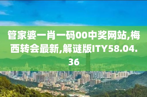 管家婆一肖一碼00中獎網(wǎng)站,梅西轉(zhuǎn)會最新,解謎版ITY58.04.36