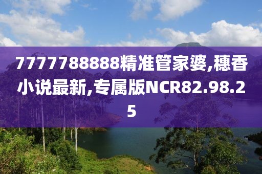 7777788888精準(zhǔn)管家婆,穗香小說最新,專屬版NCR82.98.25