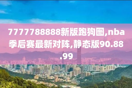 7777788888新版跑狗圖,nba季后賽最新對(duì)陣,靜態(tài)版90.88.99