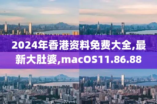 2024年香港資料免費(fèi)大全,最新大肚婆,macOS11.86.88