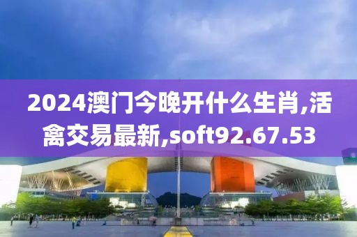 2024澳門(mén)今晚開(kāi)什么生肖,活禽交易最新,soft92.67.53