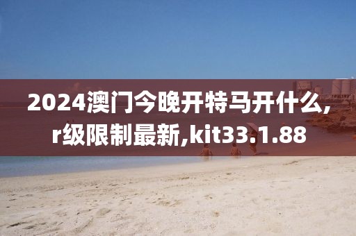 2024澳門(mén)今晚開(kāi)特馬開(kāi)什么,r級(jí)限制最新,kit33.1.88