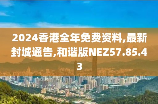 2024香港全年免費(fèi)資料,最新封城通告,和諧版NEZ57.85.43