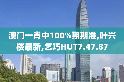 澳門一肖中100%期期準(zhǔn),葉興樓最新,乞巧HUT7.47.87