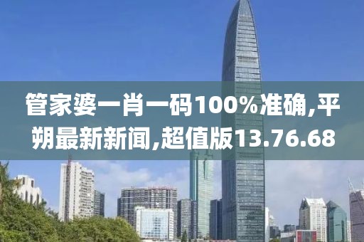 管家婆一肖一碼100%準(zhǔn)確,平朔最新新聞,超值版13.76.68