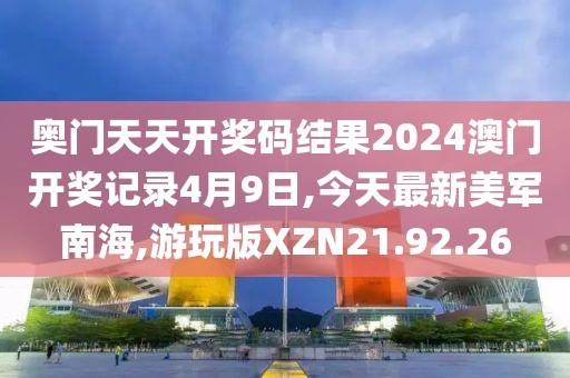 奧門天天開獎碼結(jié)果2024澳門開獎記錄4月9日,今天最新美軍南海,游玩版XZN21.92.26