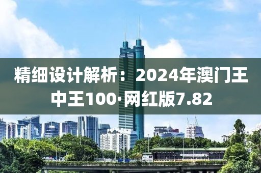 精細(xì)設(shè)計(jì)解析：2024年澳門王中王100·網(wǎng)紅版7.82