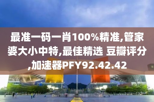 最準(zhǔn)一碼一肖100%精準(zhǔn),管家婆大小中特,最佳精選 豆瓣評分,加速器PFY92.42.42