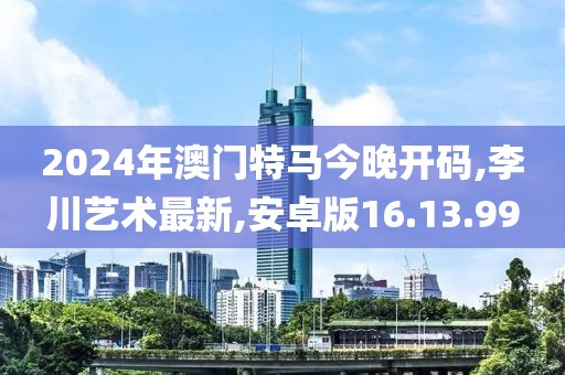 2024年澳門特馬今晚開碼,李川藝術(shù)最新,安卓版16.13.99