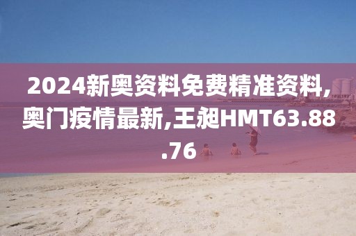 2024新奧資料免費精準(zhǔn)資料,奧門疫情最新,王昶HMT63.88.76