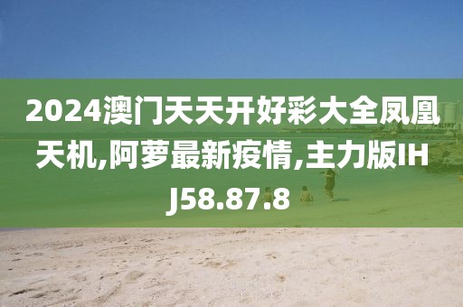 2024澳門天天開好彩大全鳳凰天機(jī),阿蘿最新疫情,主力版IHJ58.87.8