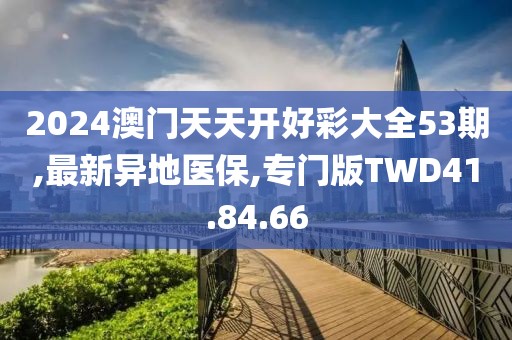 2024澳門天天開好彩大全53期,最新異地醫(yī)保,專門版TWD41.84.66