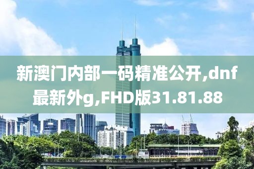 新澳門內(nèi)部一碼精準(zhǔn)公開,dnf最新外g,FHD版31.81.88