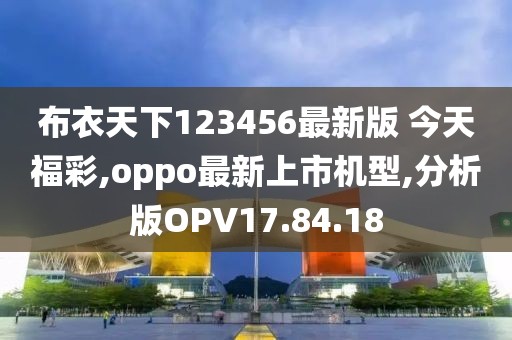 布衣天下123456最新版 今天福彩,oppo最新上市機(jī)型,分析版OPV17.84.18