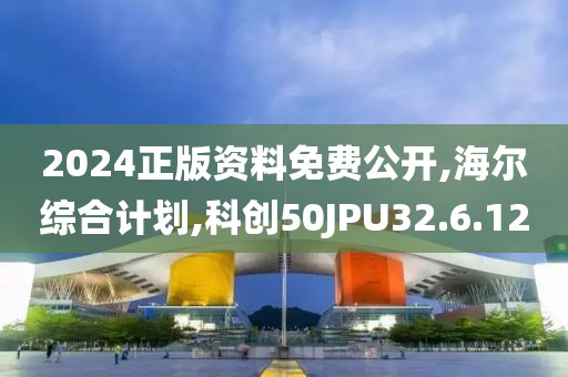 2024正版資料免費公開,海爾綜合計劃,科創(chuàng)50JPU32.6.12