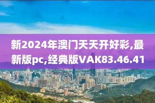 新2024年澳門天天開好彩,最新版pc,經(jīng)典版VAK83.46.41