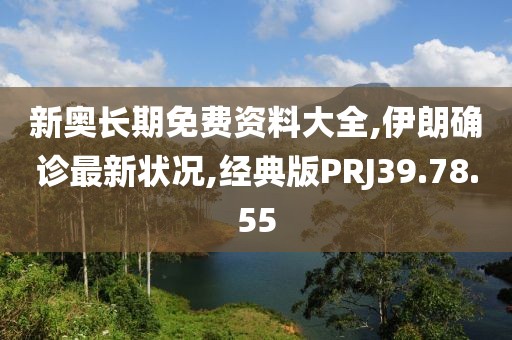 新奧長(zhǎng)期免費(fèi)資料大全,伊朗確診最新?tīng)顩r,經(jīng)典版PRJ39.78.55