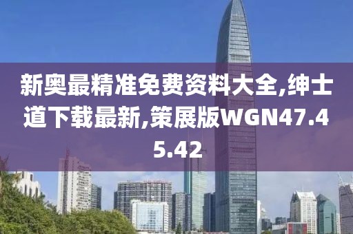 新奧最精準免費資料大全,紳士道下載最新,策展版WGN47.45.42