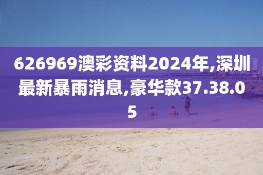 626969澳彩資料2024年,深圳最新暴雨消息,豪華款37.38.05