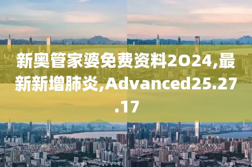 新奧管家婆免費資料2O24,最新新增肺炎,Advanced25.27.17